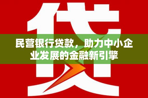 富民民营银行贷款，助力中小企业发展的金融新引擎